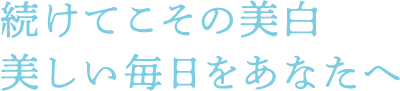 続けてこその美白 美しい毎日をあなたへ